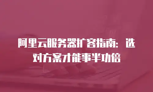 阿里云服务器扩容指南：选对方案才能事半功倍