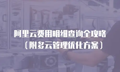 阿里云费用明细查询全攻略（附多云管理优化方案）