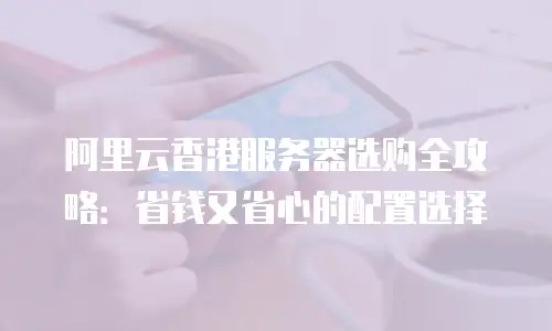 阿里云香港服务器选购全攻略：省钱又省心的配置选择