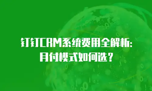 钉钉CRM系统费用全解析：月付模式如何选？