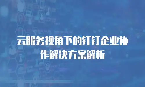 云服务视角下的钉钉企业协作解决方案解析