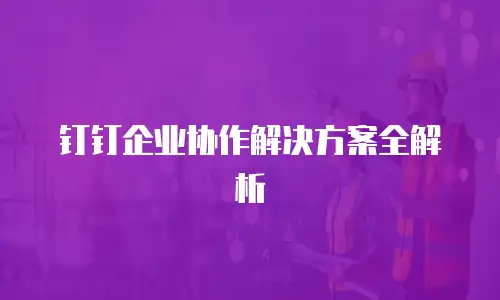 钉钉企业协作解决方案全解析