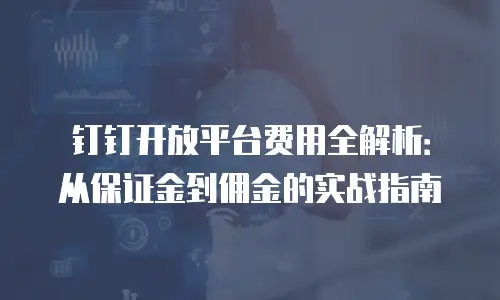 钉钉开放平台费用全解析：从保证金到佣金的实战指南