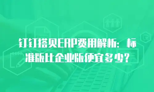 钉钉搭贝ERP费用解析：标准版比企业版便宜多少？