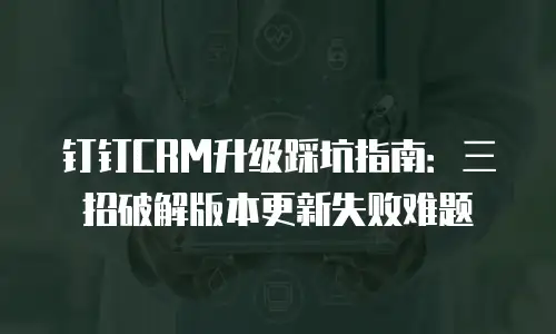 钉钉CRM升级踩坑指南：三招破解版本更新失败难题