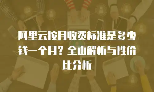 阿里云按月收费标准是多少钱一个月？全面解析与性价比分析