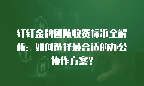 钉钉金牌团队收费标准全解析：如何选择最合适的办公协作方案？
