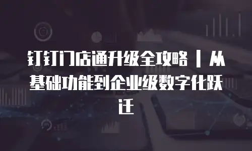 钉钉门店通升级全攻略 | 从基础功能到企业级数字化跃迁