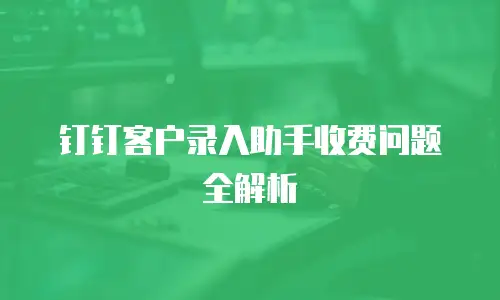 钉钉客户录入助手收费问题全解析