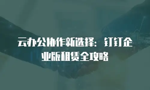 云办公协作新选择：钉钉企业版租赁全攻略
