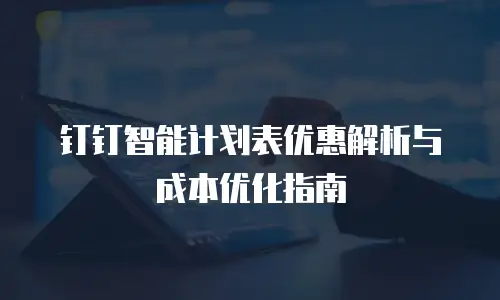 钉钉智能计划表优惠解析与成本优化指南