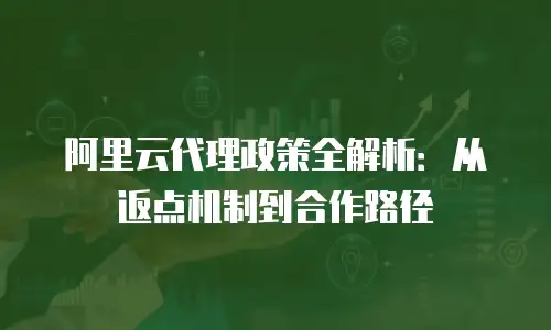 阿里云代理政策全解析：从返点机制到合作路径