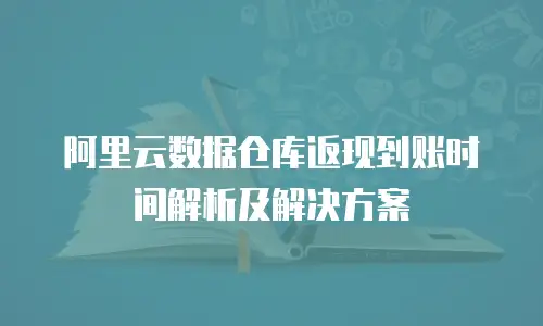 阿里云数据仓库返现到账时间解析及解决方案
