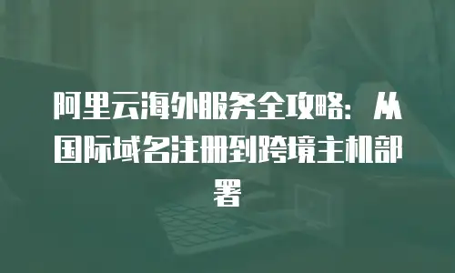 阿里云海外服务全攻略：从国际域名注册到跨境主机部署