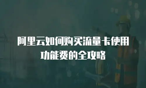 阿里云如何购买流量卡使用功能费的全攻略