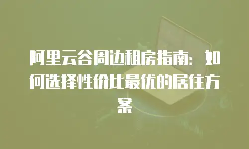 阿里云谷周边租房指南：如何选择性价比最优的居住方案