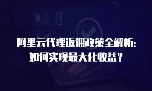 阿里云代理返佣政策全解析：如何实现最大化收益？