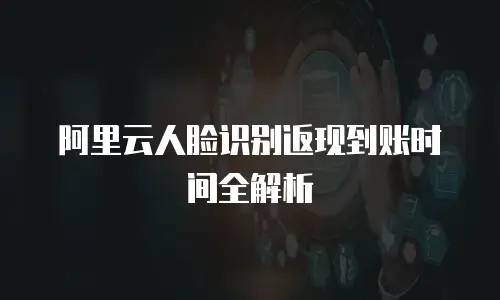 阿里云人脸识别返现到账时间全解析