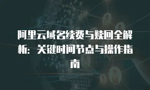阿里云域名续费与赎回全解析：关键时间节点与操作指南