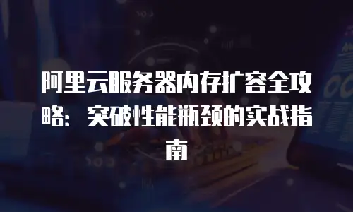 阿里云服务器内存扩容全攻略：突破性能瓶颈的实战指南