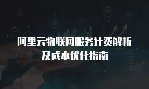 阿里云物联网服务计费解析及成本优化指南