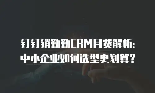 钉钉销勤勤CRM月费解析：中小企业如何选型更划算？