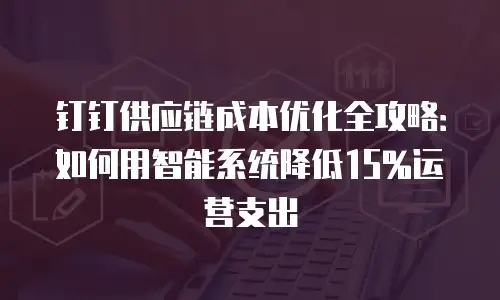 钉钉供应链成本优化全攻略：如何用智能系统降低15%运营支出