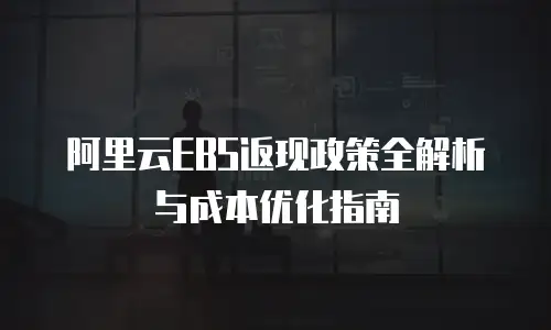 阿里云EBS返现政策全解析与成本优化指南