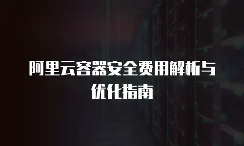 阿里云容器安全费用解析与优化指南