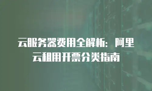 云服务器费用全解析：阿里云租用开票分类指南
