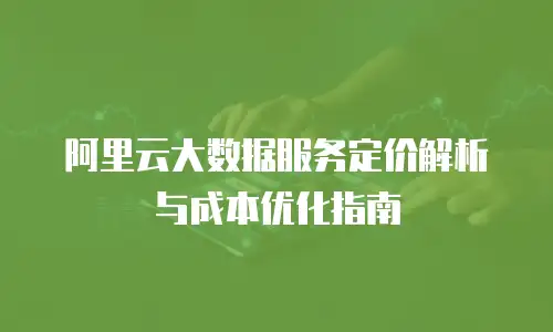 阿里云大数据服务定价解析与成本优化指南