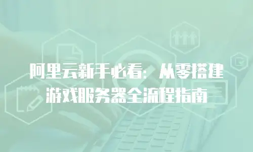 阿里云新手必看：从零搭建游戏服务器全流程指南