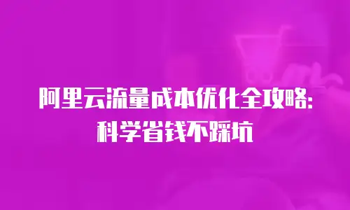 阿里云流量成本优化全攻略：科学省钱不踩坑