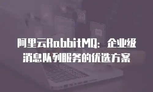 阿里云RabbitMQ：企业级消息队列服务的优选方案