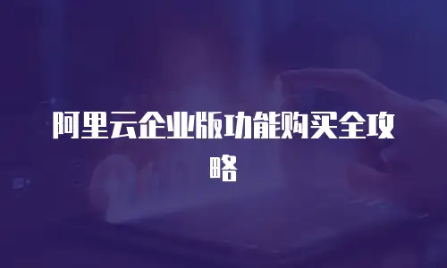 阿里云企业版功能购买全攻略