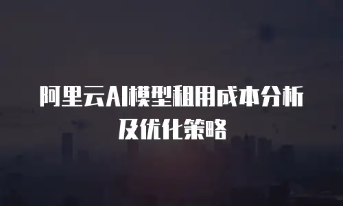 阿里云AI模型租用成本分析及优化策略