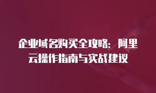 企业域名购买全攻略：阿里云操作指南与实战建议