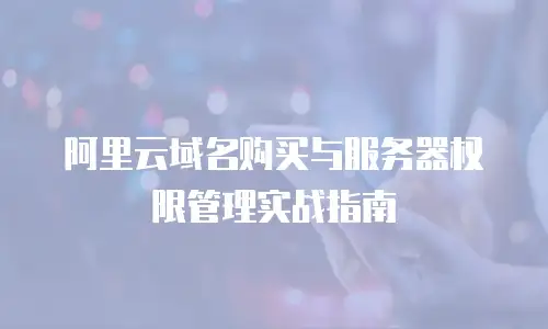 阿里云域名购买与服务器权限管理实战指南