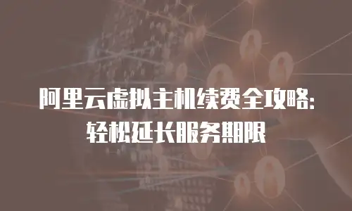 阿里云虚拟主机续费全攻略：轻松延长服务期限