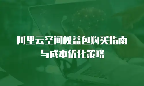 阿里云空间权益包购买指南与成本优化策略