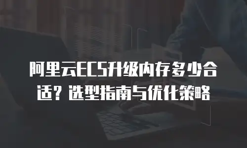 阿里云ECS升级内存多少合适？选型指南与优化策略