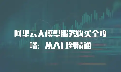 阿里云大模型服务购买全攻略：从入门到精通