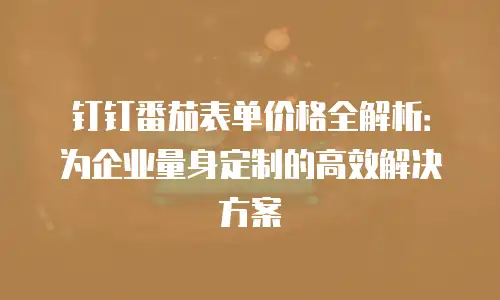 钉钉番茄表单价格全解析：为企业量身定制的高效解决方案