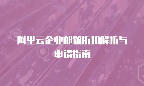阿里云企业邮箱折扣解析与申请指南