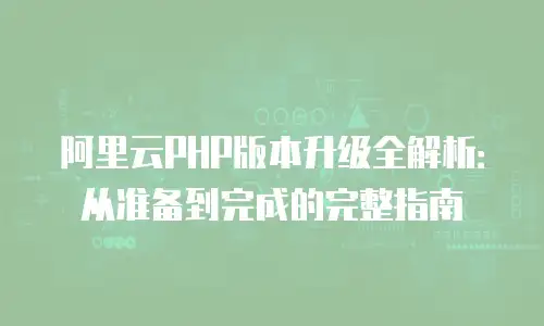 阿里云PHP版本升级全解析：从准备到完成的完整指南