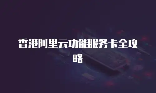 香港阿里云功能服务卡全攻略