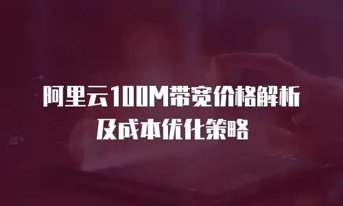 阿里云100M带宽价格解析及成本优化策略