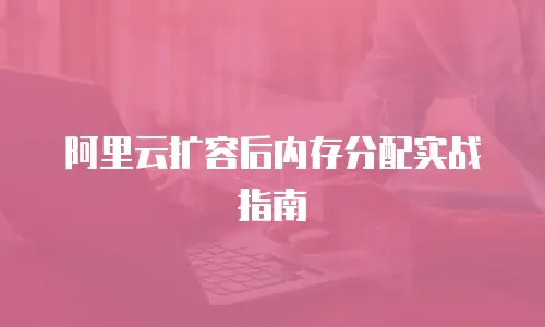 阿里云扩容后内存分配实战指南
