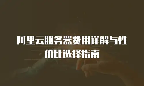 阿里云服务器费用详解与性价比选择指南