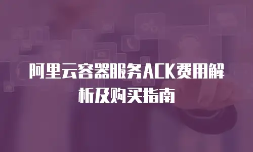 阿里云容器服务ACK费用解析及购买指南